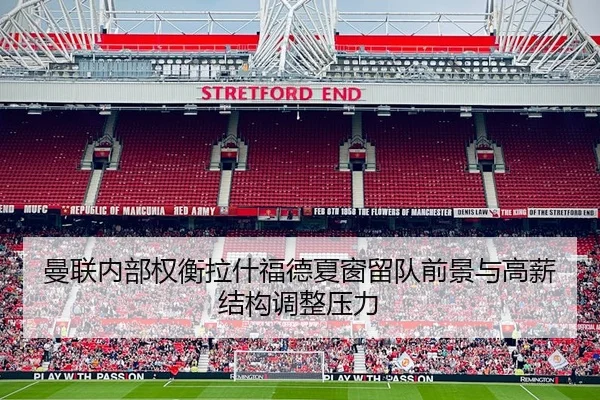 曼联内部权衡拉什福德夏窗留队前景与高薪结构调整压力