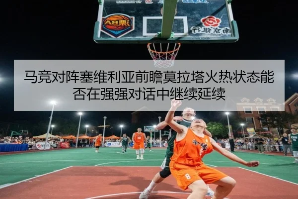 马竞对阵塞维利亚前瞻莫拉塔火热状态能否在强强对话中继续延续