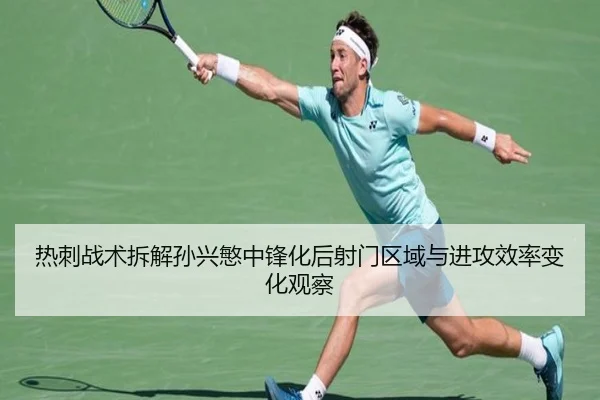 热刺战术拆解孙兴慜中锋化后射门区域与进攻效率变化观察