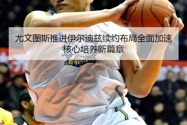 尤文图斯推进伊尔迪兹续约布局全面加速核心培养新篇章