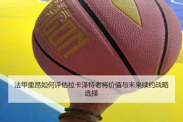 法甲里昂如何评估拉卡泽特老将价值与未来续约战略选择