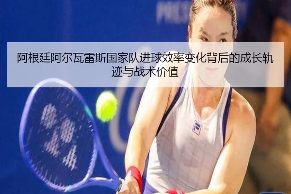 阿根廷阿尔瓦雷斯国家队进球效率变化背后的成长轨迹与战术价值