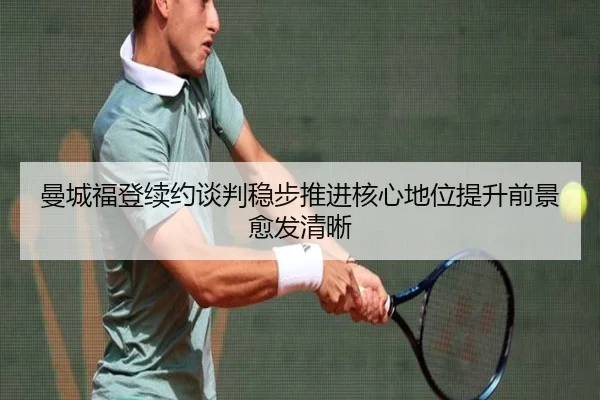 曼城福登续约谈判稳步推进核心地位提升前景愈发清晰