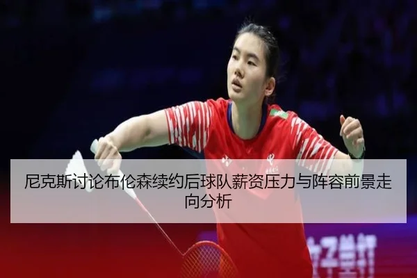 尼克斯讨论布伦森续约后球队薪资压力与阵容前景走向分析