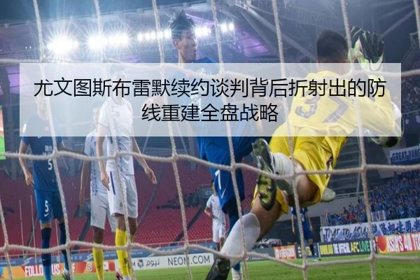 尤文图斯布雷默续约谈判背后折射出的防线重建全盘战略