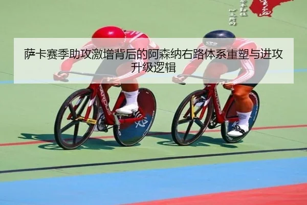 萨卡赛季助攻激增背后的阿森纳右路体系重塑与进攻升级逻辑