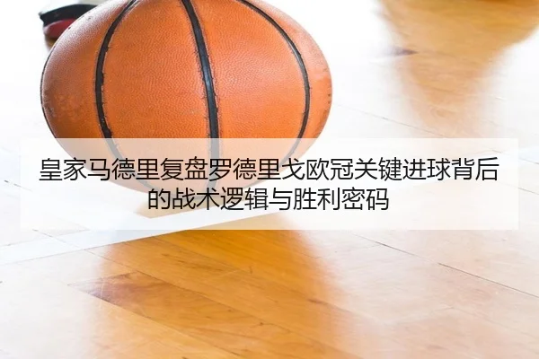 皇家马德里复盘罗德里戈欧冠关键进球背后的战术逻辑与胜利密码