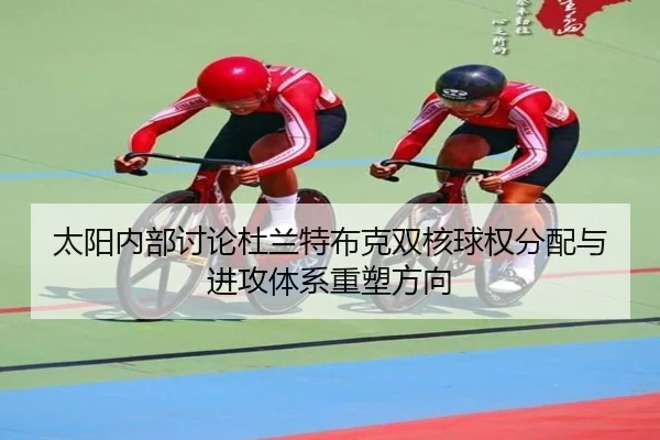 太阳内部讨论杜兰特布克双核球权分配与进攻体系重塑方向