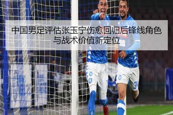 中国男足评估张玉宁伤愈回归后锋线角色与战术价值新定位
