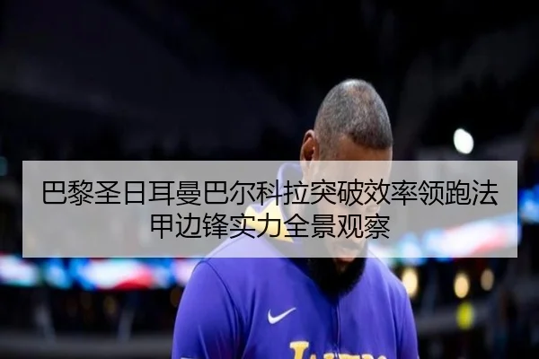巴黎圣日耳曼巴尔科拉突破效率领跑法甲边锋实力全景观察