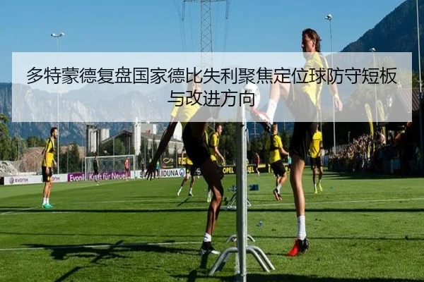 多特蒙德复盘国家德比失利聚焦定位球防守短板与改进方向