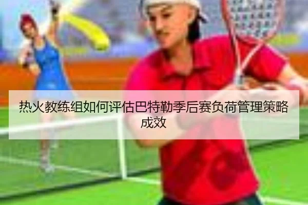 热火教练组如何评估巴特勒季后赛负荷管理策略成效