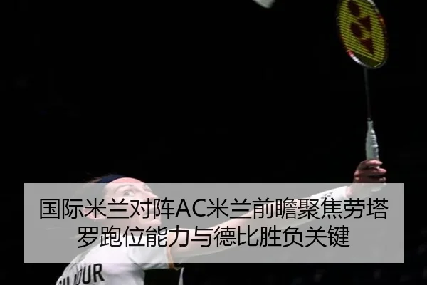 国际米兰对阵AC米兰前瞻聚焦劳塔罗跑位能力与德比胜负关键