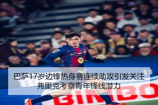巴萨17岁边锋热身赛连续助攻引发关注弗里克考察青年锋线潜力