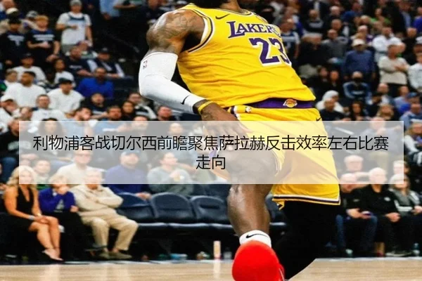 利物浦客战切尔西前瞻聚焦萨拉赫反击效率左右比赛走向
